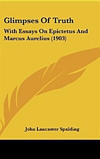 Glimpses of Truth: With Essays on Epictetus and Marcus Aurelius (1903) (Hardcover)