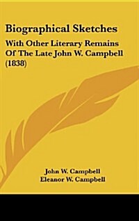 Biographical Sketches: With Other Literary Remains of the Late John W. Campbell (1838) (Hardcover)