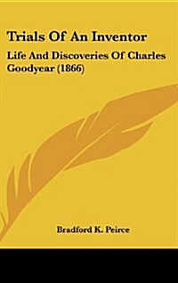 Trials of an Inventor: Life and Discoveries of Charles Goodyear (1866) (Hardcover)