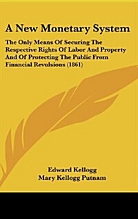 A New Monetary System: The Only Means of Securing the Respective Rights of Labor and Property and of Protecting the Public from Financial Rev (Hardcover)