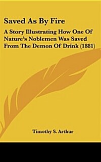 Saved as by Fire: A Story Illustrating How One of Natures Noblemen Was Saved from the Demon of Drink (1881) (Hardcover)