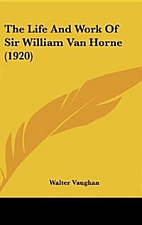 The Life and Work of Sir William Van Horne (1920) (Hardcover)
