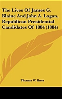 The Lives of James G. Blaine and John A. Logan, Republican Presidential Candidates of 1884 (1884) (Hardcover)