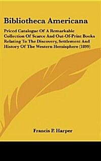 Bibliotheca Americana: Priced Catalogue of a Remarkable Collection of Scarce and Out-Of-Print Books Relating to the Discovery, Settlement and (Hardcover)