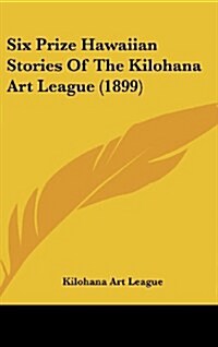 Six Prize Hawaiian Stories of the Kilohana Art League (1899) (Hardcover)