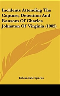Incidents Attending the Capture, Detention and Ransom of Charles Johnston of Virginia (1905) (Hardcover)