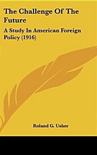 The Challenge of the Future: A Study in American Foreign Policy (1916) (Hardcover)