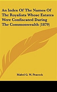 An Index of the Names of the Royalists Whose Estates Were Confiscated During the Commonwealth (1879) (Hardcover)