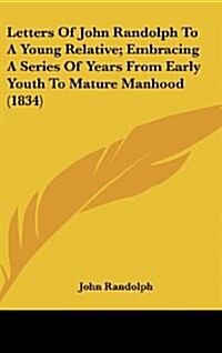 Letters of John Randolph to a Young Relative; Embracing a Series of Years from Early Youth to Mature Manhood (1834) (Hardcover)