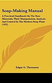 Soap-Making Manual: A Practical Handbook on the Raw Materials, Their Manipulation, Analysis and Control in the Modern Soap Plant (1922) (Hardcover)