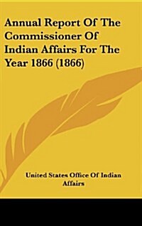 Annual Report of the Commissioner of Indian Affairs for the Year 1866 (1866) (Hardcover)