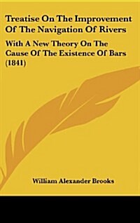 Treatise on the Improvement of the Navigation of Rivers: With a New Theory on the Cause of the Existence of Bars (1841) (Hardcover)