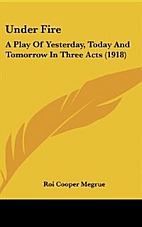 Under Fire: A Play of Yesterday, Today and Tomorrow in Three Acts (1918) (Hardcover)