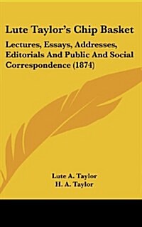 Lute Taylors Chip Basket: Lectures, Essays, Addresses, Editorials and Public and Social Correspondence (1874) (Hardcover)