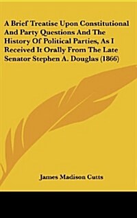 A Brief Treatise Upon Constitutional and Party Questions and the History of Political Parties, as I Received It Orally from the Late Senator Stephen A (Hardcover)