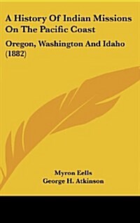 A History of Indian Missions on the Pacific Coast: Oregon, Washington and Idaho (1882) (Hardcover)