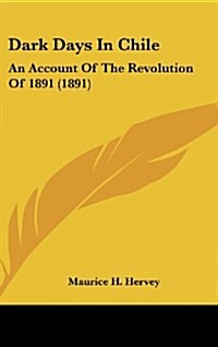 Dark Days in Chile: An Account of the Revolution of 1891 (1891) (Hardcover)