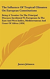 The Influence of Tropical Climates on European Constitutions: Being a Treatise on the Principal Diseases Incidental to Europeans in the East and West (Hardcover)