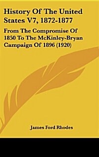 History of the United States V7, 1872-1877: From the Compromise of 1850 to the McKinley-Bryan Campaign of 1896 (1920) (Hardcover)