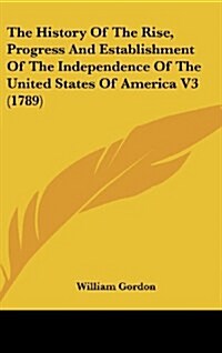 The History of the Rise, Progress and Establishment of the Independence of the United States of America V3 (1789) (Hardcover)