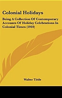 Colonial Holidays: Being a Collection of Contemporary Accounts of Holiday Celebrations in Colonial Times (1910) (Hardcover)