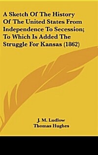 A Sketch of the History of the United States from Independence to Secession; To Which Is Added the Struggle for Kansas (1862) (Hardcover)