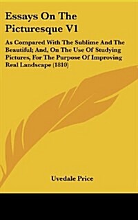 Essays on the Picturesque V1: As Compared with the Sublime and the Beautiful; And, on the Use of Studying Pictures, for the Purpose of Improving Rea (Hardcover)