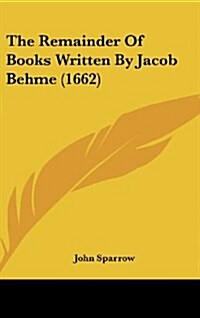 The Remainder of Books Written by Jacob Behme (1662) (Hardcover)