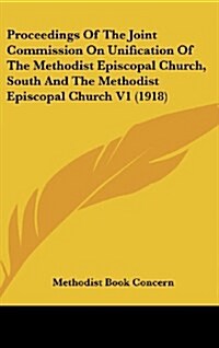 Proceedings of the Joint Commission on Unification of the Methodist Episcopal Church, South and the Methodist Episcopal Church V1 (1918) (Hardcover)