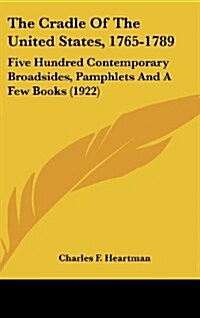 The Cradle of the United States, 1765-1789: Five Hundred Contemporary Broadsides, Pamphlets and a Few Books (1922) (Hardcover)