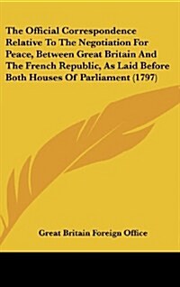 The Official Correspondence Relative to the Negotiation for Peace, Between Great Britain and the French Republic, as Laid Before Both Houses of Parlia (Hardcover)