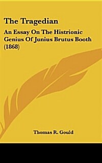 The Tragedian: An Essay on the Histrionic Genius of Junius Brutus Booth (1868) (Hardcover)