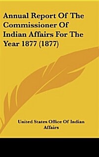 Annual Report of the Commissioner of Indian Affairs for the Year 1877 (1877) (Hardcover)