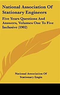 National Association of Stationary Engineers: Five Years Questions and Answers, Volumes One to Five Inclusive (1902) (Hardcover)