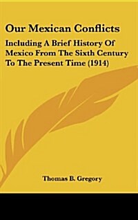 Our Mexican Conflicts: Including a Brief History of Mexico from the Sixth Century to the Present Time (1914) (Hardcover)