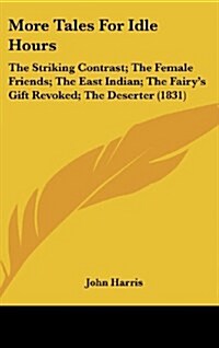 More Tales for Idle Hours: The Striking Contrast; The Female Friends; The East Indian; The Fairys Gift Revoked; The Deserter (1831) (Hardcover)