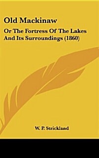 Old Mackinaw: Or the Fortress of the Lakes and Its Surroundings (1860) (Hardcover)