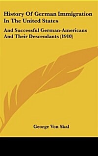 History of German Immigration in the United States: And Successful German-Americans and Their Descendants (1910) (Hardcover)
