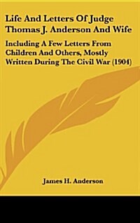 Life and Letters of Judge Thomas J. Anderson and Wife: Including a Few Letters from Children and Others, Mostly Written During the Civil War (1904) (Hardcover)