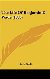 The Life of Benjamin F. Wade (1886) (Hardcover)