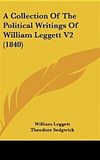 A Collection of the Political Writings of William Leggett V2 (1840) (Hardcover)