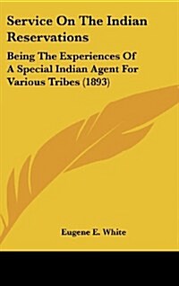 Service on the Indian Reservations: Being the Experiences of a Special Indian Agent for Various Tribes (1893) (Hardcover)