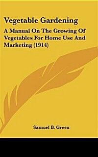 Vegetable Gardening: A Manual on the Growing of Vegetables for Home Use and Marketing (1914) (Hardcover)