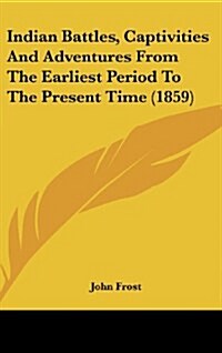 Indian Battles, Captivities and Adventures from the Earliest Period to the Present Time (1859) (Hardcover)