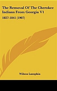 The Removal of the Cherokee Indians from Georgia V1: 1827-1841 (1907) (Hardcover)