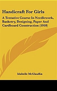 Handicraft for Girls: A Tentative Course in Needlework, Basketry, Designing, Paper and Cardboard Construction (1910) (Hardcover)