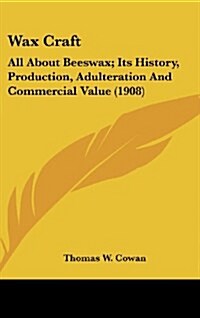 Wax Craft: All about Beeswax; Its History, Production, Adulteration and Commercial Value (1908) (Hardcover)