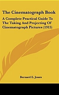 The Cinematograph Book: A Complete Practical Guide to the Taking and Projecting of Cinematograph Pictures (1915) (Hardcover)