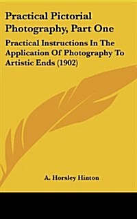 Practical Pictorial Photography, Part One: Practical Instructions in the Application of Photography to Artistic Ends (1902) (Hardcover)