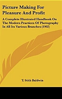 Picture Making for Pleasure and Profit: A Complete Illustrated Handbook on the Modern Practices of Photography in All Its Various Branches (1902) (Hardcover)